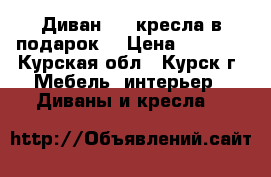 Диван   2 кресла в подарок  › Цена ­ 6 000 - Курская обл., Курск г. Мебель, интерьер » Диваны и кресла   